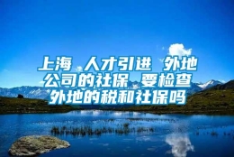 上海 人才引进 外地公司的社保 要检查外地的税和社保吗