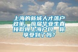 上海的新城人才落户政策，应届毕业生直接取得上海户口，你享受到了吗？