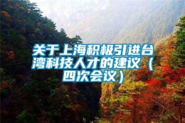 关于上海积极引进台湾科技人才的建议（四次会议）