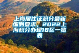 上海居住证积分最新细则要求，2022上海积分办理16区一览表