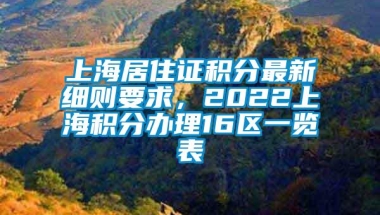 上海居住证积分最新细则要求，2022上海积分办理16区一览表