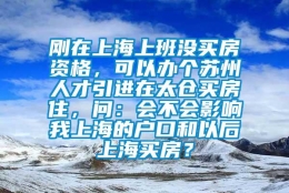 刚在上海上班没买房资格，可以办个苏州人才引进在太仓买房住，问：会不会影响我上海的户口和以后上海买房？