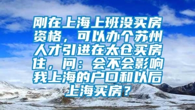 刚在上海上班没买房资格，可以办个苏州人才引进在太仓买房住，问：会不会影响我上海的户口和以后上海买房？