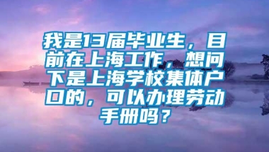 我是13届毕业生，目前在上海工作，想问下是上海学校集体户口的，可以办理劳动手册吗？