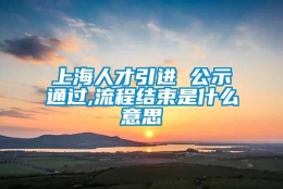 上海人才引进 公示通过,流程结束是什么意思