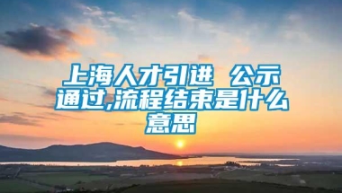 上海人才引进 公示通过,流程结束是什么意思