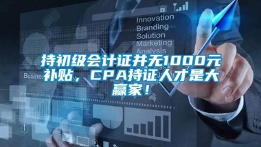 持初级会计证并无1000元补贴，CPA持证人才是大赢家！