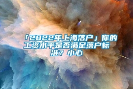 「2022年上海落户」你的工资水平是否满足落户标准？小心