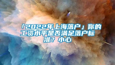 「2022年上海落户」你的工资水平是否满足落户标准？小心