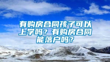 有购房合同孩子可以上学吗？有购房合同能落户吗？