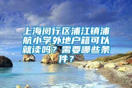 上海闵行区浦江镇浦航小学外地户籍可以就读吗？需要哪些条件？