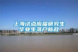 上海试点应届研究生毕业生落户新政