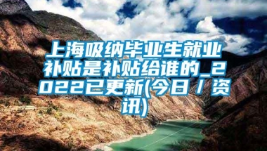 上海吸纳毕业生就业补贴是补贴给谁的_2022已更新(今日／资讯)