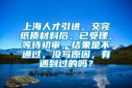 上海人才引进，交完纸质材料后，已受理，等待初审，结果是不通过，没写原因，有遇到过的吗？