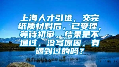 上海人才引进，交完纸质材料后，已受理，等待初审，结果是不通过，没写原因，有遇到过的吗？