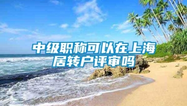 中级职称可以在上海居转户评审吗