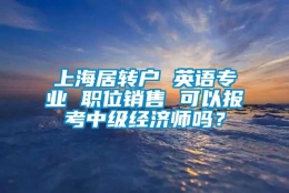 上海居转户 英语专业 职位销售 可以报考中级经济师吗？