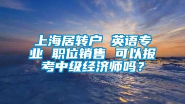 上海居转户 英语专业 职位销售 可以报考中级经济师吗？