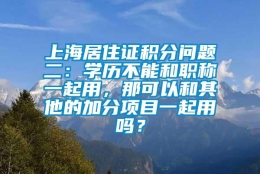 上海居住证积分问题二：学历不能和职称一起用，那可以和其他的加分项目一起用吗？