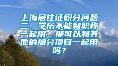 上海居住证积分问题二：学历不能和职称一起用，那可以和其他的加分项目一起用吗？