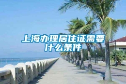 上海办理居住证需要什么条件