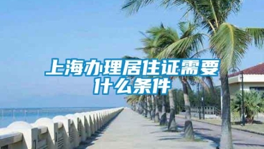 上海办理居住证需要什么条件