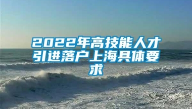 2022年高技能人才引进落户上海具体要求