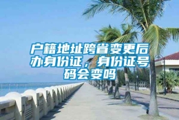 户籍地址跨省变更后办身份证，身份证号码会变吗