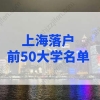 上海落户前50大学名单，上海留学生落户学校名单2022年最新版