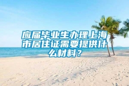 应届毕业生办理上海市居住证需要提供什么材料？