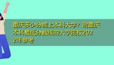 重庆多少分能上本科大学？附重庆本科最低分数线的大学院校2022年参考