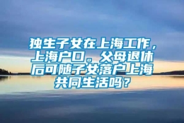 独生子女在上海工作，上海户口。父母退休后可随子女落户上海共同生活吗？