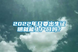 2022年只要出生证明就能上户口吗？