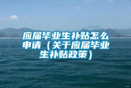 应届毕业生补贴怎么申请（关于应届毕业生补贴政策）