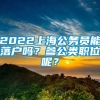 2022上海公务员能落户吗？参公类职位呢？