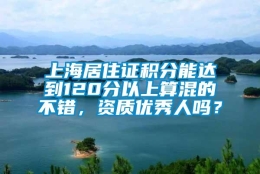 上海居住证积分能达到120分以上算混的不错，资质优秀人吗？