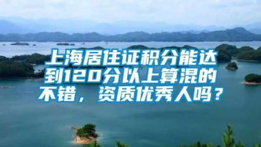 上海居住证积分能达到120分以上算混的不错，资质优秀人吗？