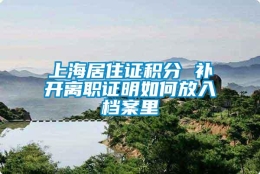 上海居住证积分 补开离职证明如何放入档案里