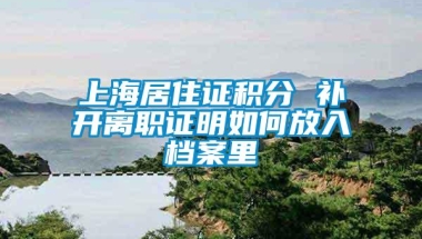 上海居住证积分 补开离职证明如何放入档案里