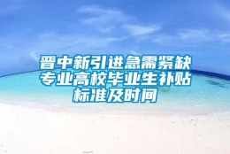 晋中新引进急需紧缺专业高校毕业生补贴标准及时间