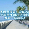 不看会损失，2022年留学生落户上海必看的一些知识！