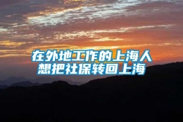 在外地工作的上海人想把社保转回上海