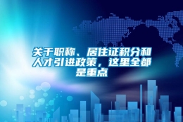 关于职称、居住证积分和人才引进政策，这里全都是重点→