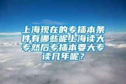 上海现在的专插本条件有哪些呢上海读大专然后专插本要大专读几年呢？