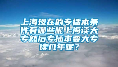 上海现在的专插本条件有哪些呢上海读大专然后专插本要大专读几年呢？