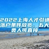 2022上海人才引进落户条件放宽，五大类人可直接