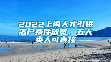 2022上海人才引进落户条件放宽，五大类人可直接