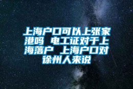 上海户口可以上张家港吗 电工证对于上海落户 上海户口对徐州人来说