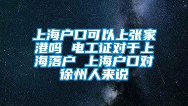 上海户口可以上张家港吗 电工证对于上海落户 上海户口对徐州人来说