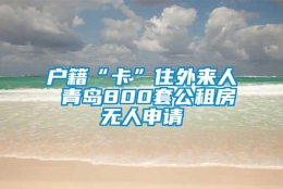 户籍“卡”住外来人 青岛800套公租房无人申请